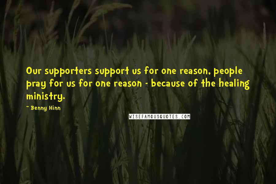Benny Hinn Quotes: Our supporters support us for one reason, people pray for us for one reason - because of the healing ministry.