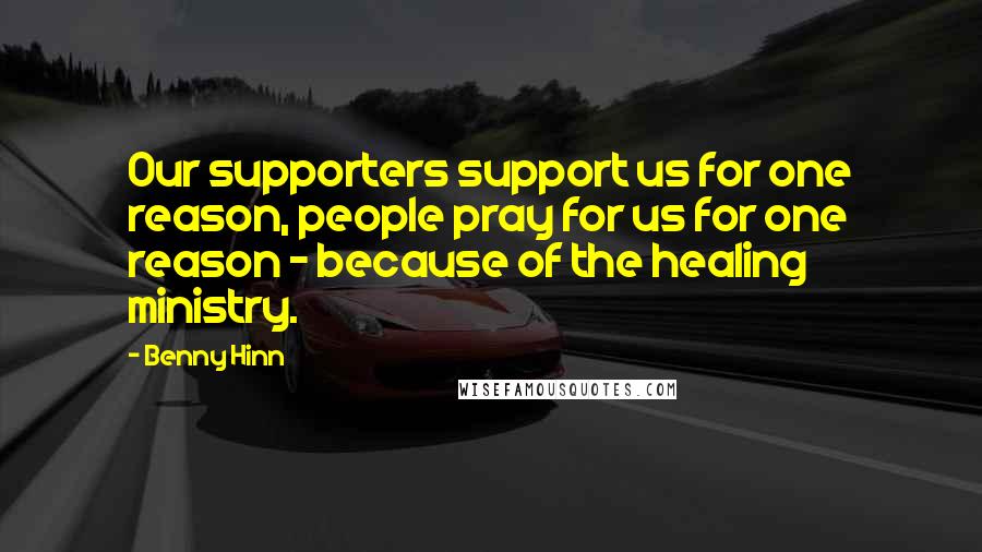 Benny Hinn Quotes: Our supporters support us for one reason, people pray for us for one reason - because of the healing ministry.