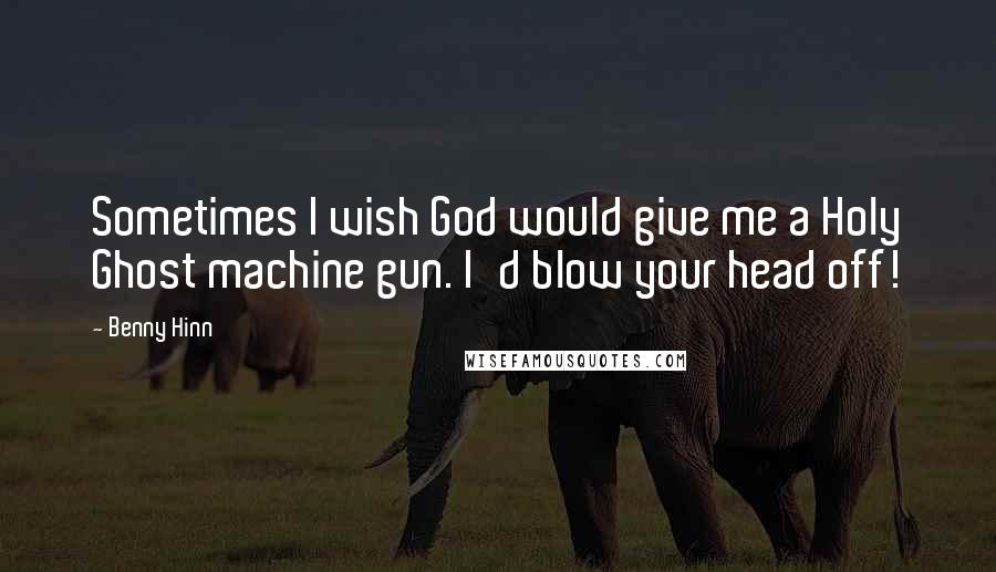 Benny Hinn Quotes: Sometimes I wish God would give me a Holy Ghost machine gun. I'd blow your head off!