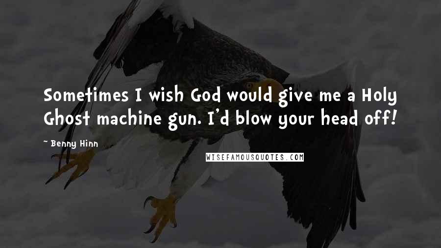 Benny Hinn Quotes: Sometimes I wish God would give me a Holy Ghost machine gun. I'd blow your head off!