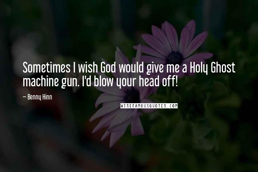 Benny Hinn Quotes: Sometimes I wish God would give me a Holy Ghost machine gun. I'd blow your head off!