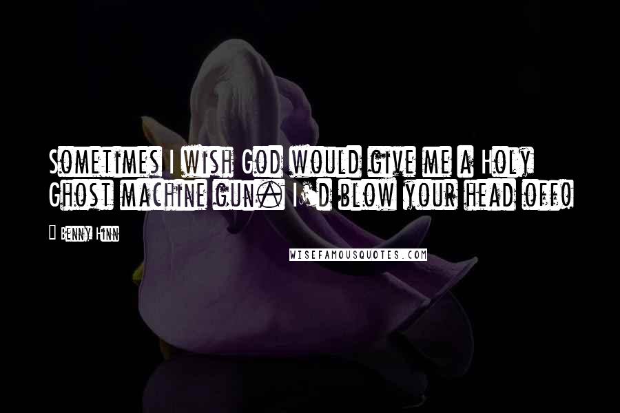 Benny Hinn Quotes: Sometimes I wish God would give me a Holy Ghost machine gun. I'd blow your head off!