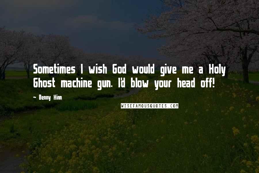 Benny Hinn Quotes: Sometimes I wish God would give me a Holy Ghost machine gun. I'd blow your head off!