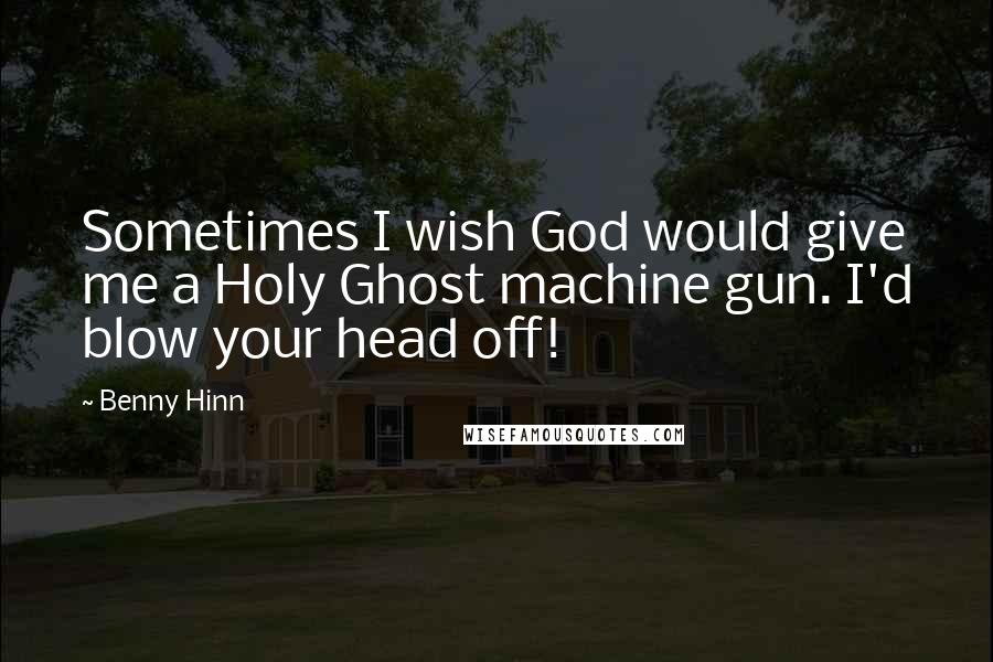 Benny Hinn Quotes: Sometimes I wish God would give me a Holy Ghost machine gun. I'd blow your head off!