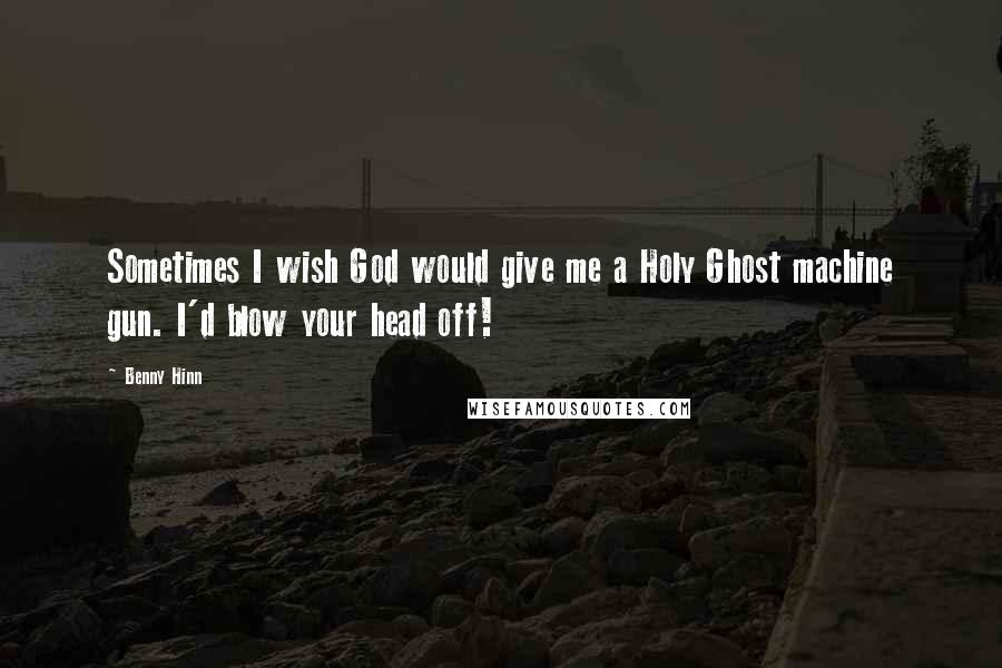 Benny Hinn Quotes: Sometimes I wish God would give me a Holy Ghost machine gun. I'd blow your head off!