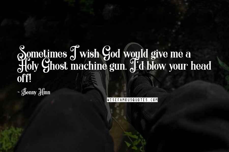 Benny Hinn Quotes: Sometimes I wish God would give me a Holy Ghost machine gun. I'd blow your head off!