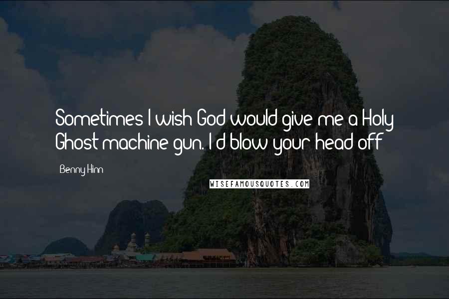 Benny Hinn Quotes: Sometimes I wish God would give me a Holy Ghost machine gun. I'd blow your head off!