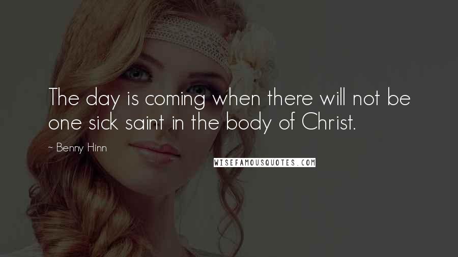 Benny Hinn Quotes: The day is coming when there will not be one sick saint in the body of Christ.