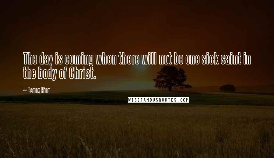 Benny Hinn Quotes: The day is coming when there will not be one sick saint in the body of Christ.