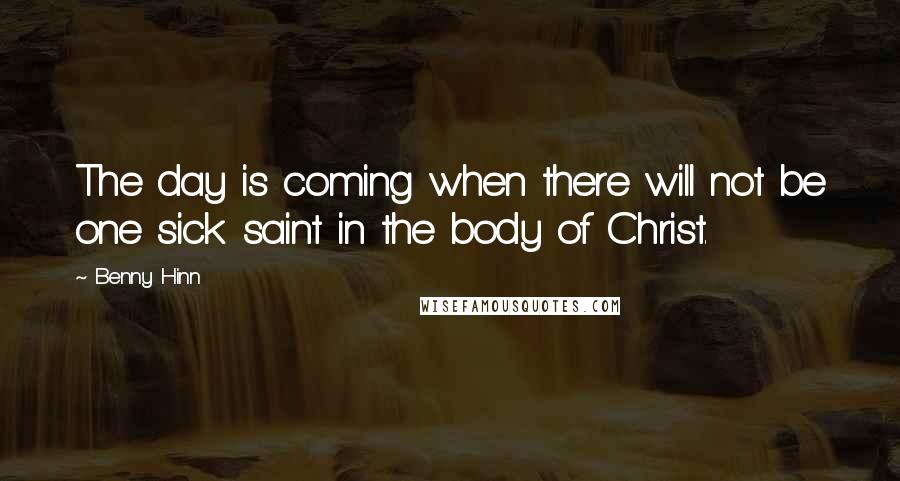 Benny Hinn Quotes: The day is coming when there will not be one sick saint in the body of Christ.
