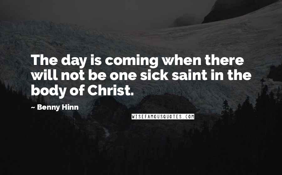 Benny Hinn Quotes: The day is coming when there will not be one sick saint in the body of Christ.