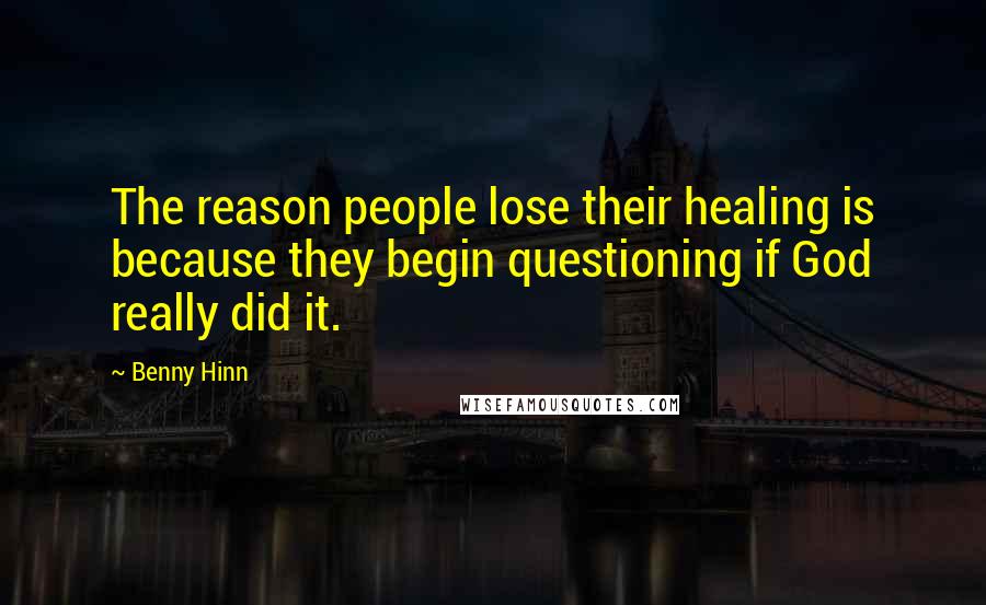 Benny Hinn Quotes: The reason people lose their healing is because they begin questioning if God really did it.