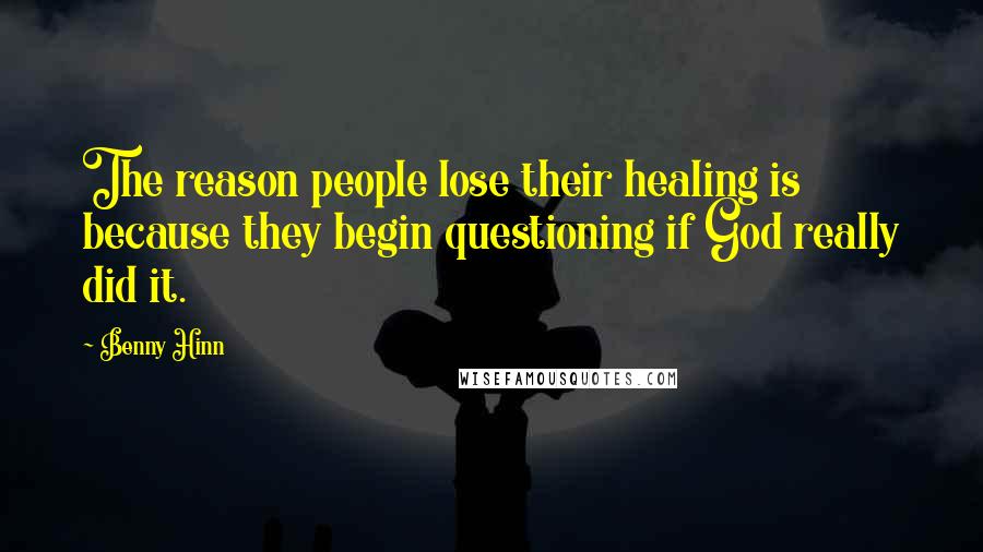 Benny Hinn Quotes: The reason people lose their healing is because they begin questioning if God really did it.