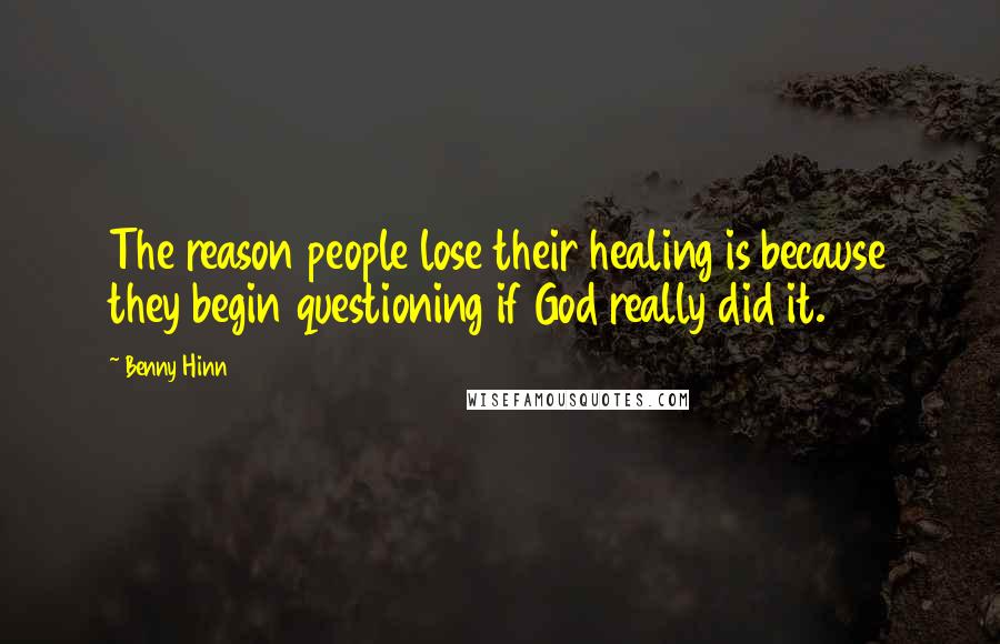 Benny Hinn Quotes: The reason people lose their healing is because they begin questioning if God really did it.