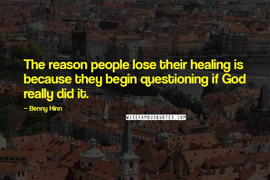 Benny Hinn Quotes: The reason people lose their healing is because they begin questioning if God really did it.