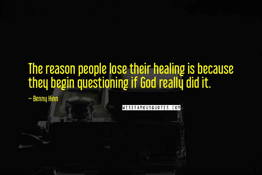 Benny Hinn Quotes: The reason people lose their healing is because they begin questioning if God really did it.