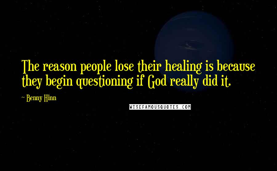 Benny Hinn Quotes: The reason people lose their healing is because they begin questioning if God really did it.