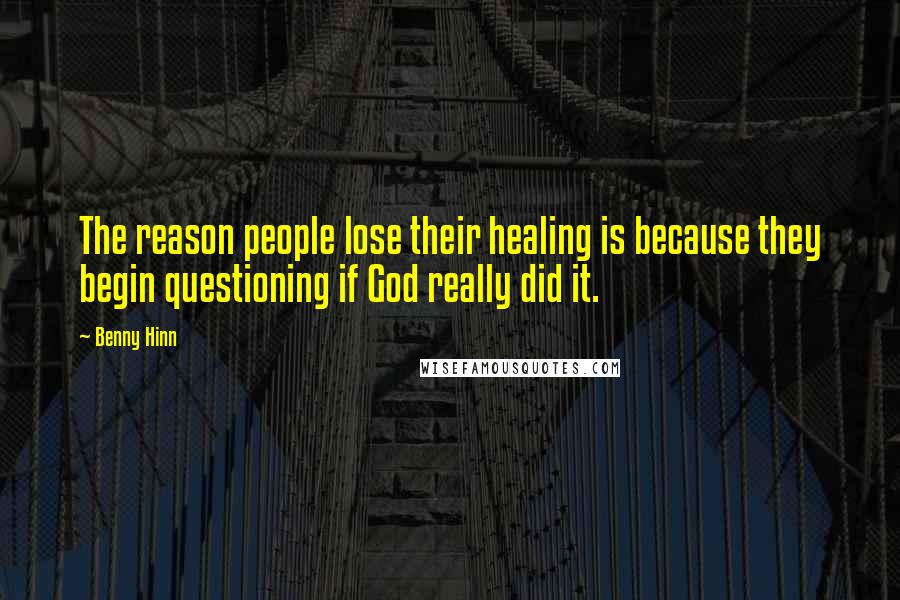 Benny Hinn Quotes: The reason people lose their healing is because they begin questioning if God really did it.