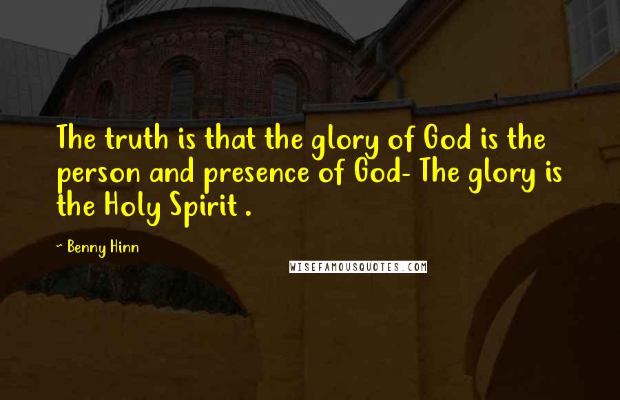 Benny Hinn Quotes: The truth is that the glory of God is the person and presence of God- The glory is the Holy Spirit .