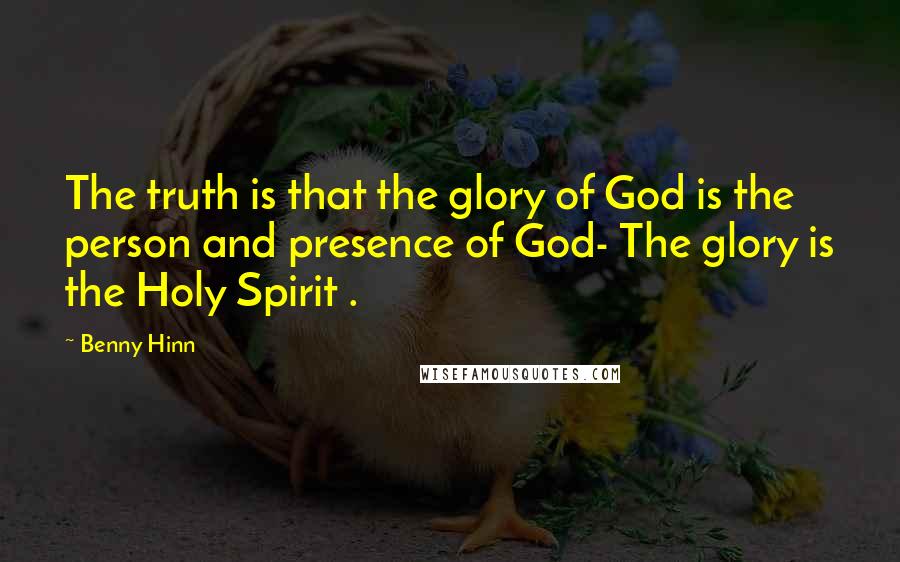 Benny Hinn Quotes: The truth is that the glory of God is the person and presence of God- The glory is the Holy Spirit .