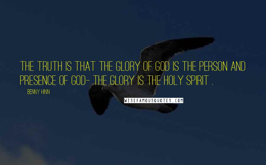 Benny Hinn Quotes: The truth is that the glory of God is the person and presence of God- The glory is the Holy Spirit .