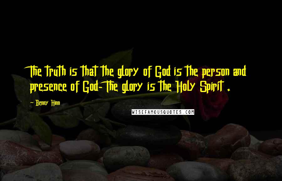 Benny Hinn Quotes: The truth is that the glory of God is the person and presence of God- The glory is the Holy Spirit .