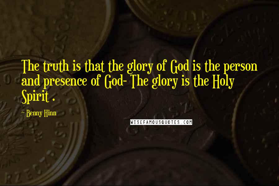 Benny Hinn Quotes: The truth is that the glory of God is the person and presence of God- The glory is the Holy Spirit .