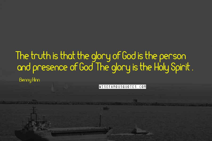 Benny Hinn Quotes: The truth is that the glory of God is the person and presence of God- The glory is the Holy Spirit .