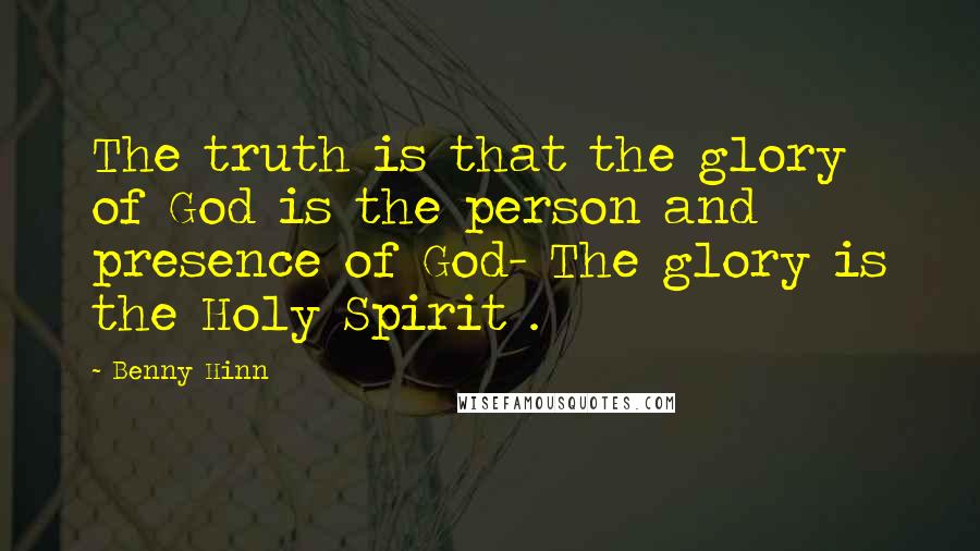 Benny Hinn Quotes: The truth is that the glory of God is the person and presence of God- The glory is the Holy Spirit .