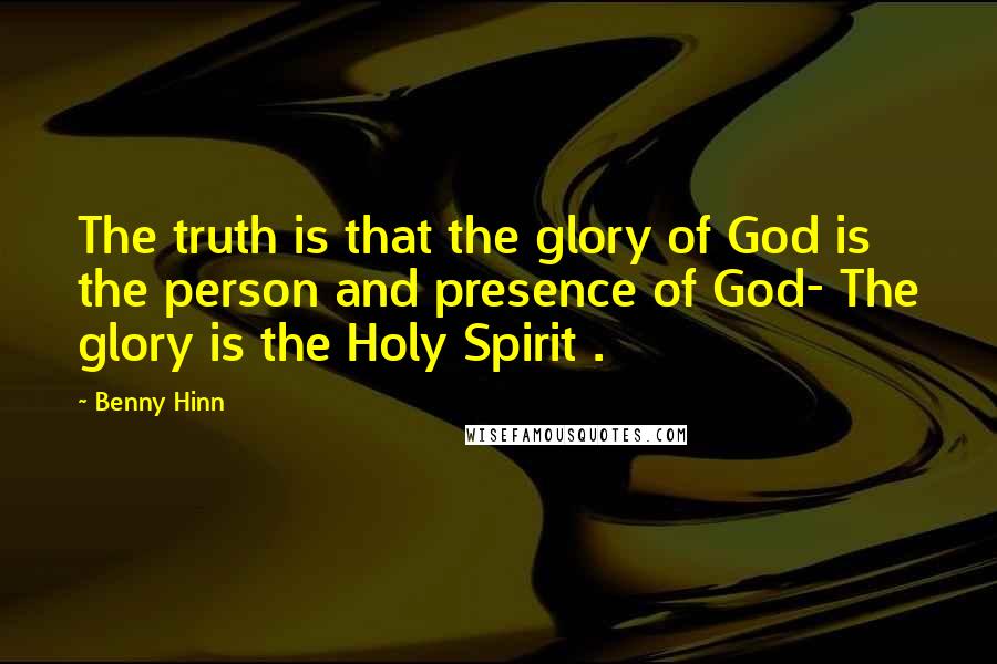 Benny Hinn Quotes: The truth is that the glory of God is the person and presence of God- The glory is the Holy Spirit .