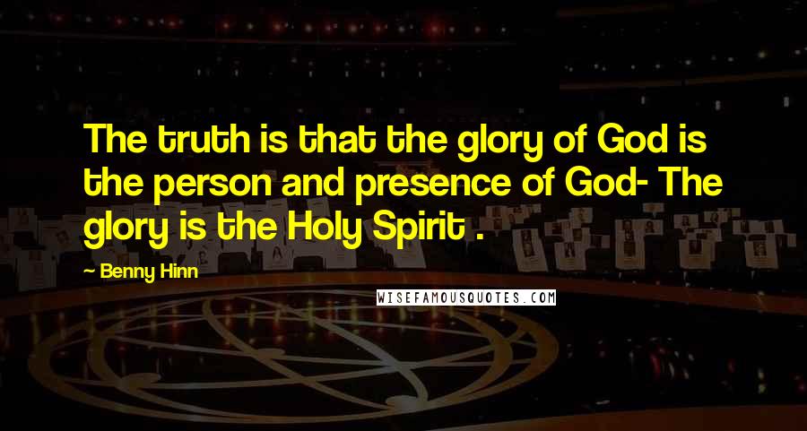 Benny Hinn Quotes: The truth is that the glory of God is the person and presence of God- The glory is the Holy Spirit .