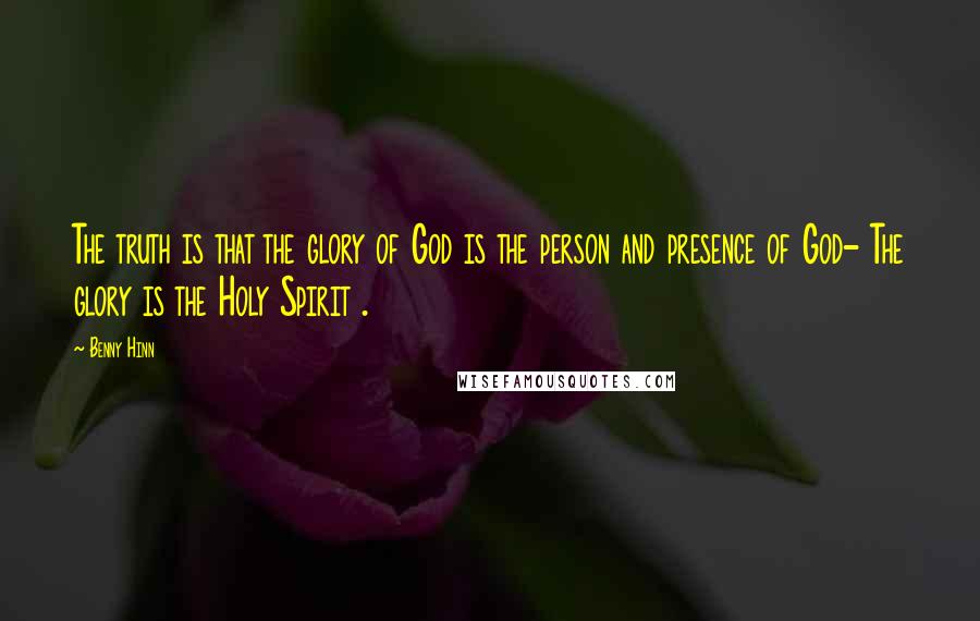 Benny Hinn Quotes: The truth is that the glory of God is the person and presence of God- The glory is the Holy Spirit .
