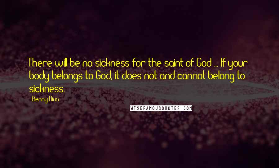 Benny Hinn Quotes: There will be no sickness for the saint of God ... If your body belongs to God, it does not and cannot belong to sickness.