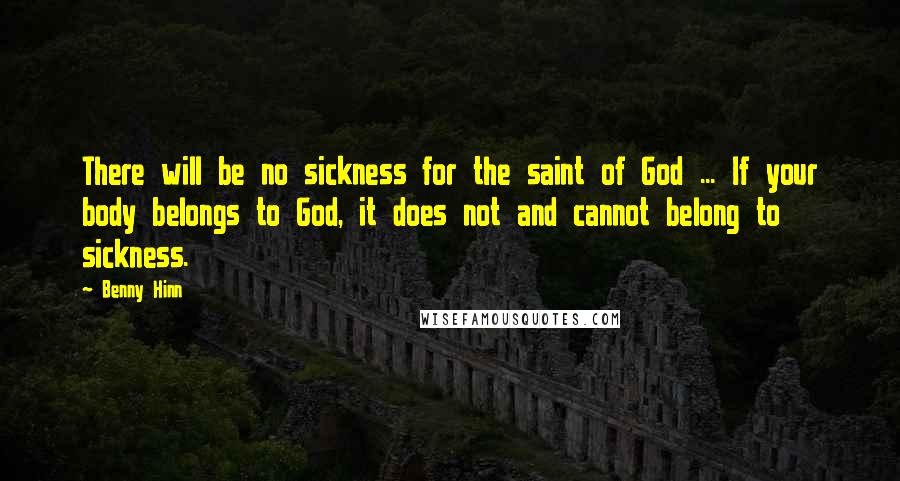 Benny Hinn Quotes: There will be no sickness for the saint of God ... If your body belongs to God, it does not and cannot belong to sickness.