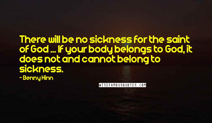 Benny Hinn Quotes: There will be no sickness for the saint of God ... If your body belongs to God, it does not and cannot belong to sickness.
