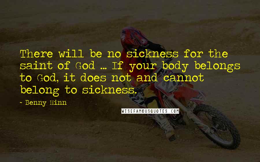 Benny Hinn Quotes: There will be no sickness for the saint of God ... If your body belongs to God, it does not and cannot belong to sickness.