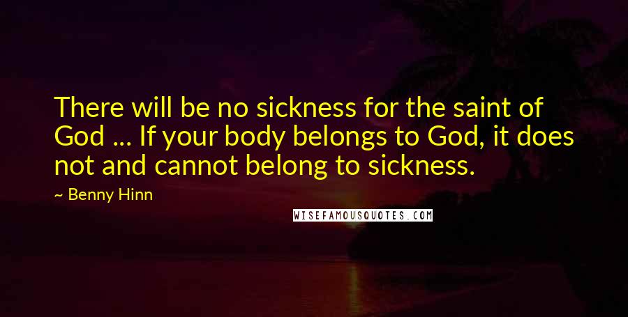Benny Hinn Quotes: There will be no sickness for the saint of God ... If your body belongs to God, it does not and cannot belong to sickness.