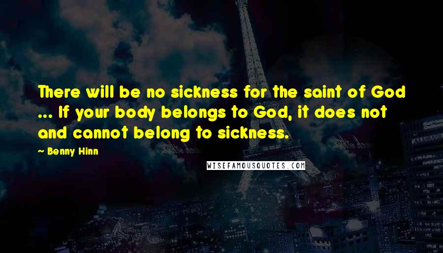 Benny Hinn Quotes: There will be no sickness for the saint of God ... If your body belongs to God, it does not and cannot belong to sickness.