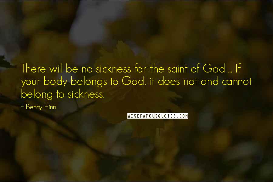 Benny Hinn Quotes: There will be no sickness for the saint of God ... If your body belongs to God, it does not and cannot belong to sickness.