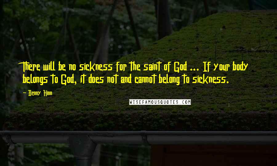 Benny Hinn Quotes: There will be no sickness for the saint of God ... If your body belongs to God, it does not and cannot belong to sickness.