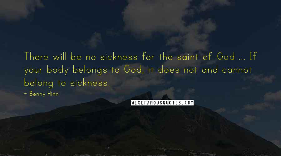 Benny Hinn Quotes: There will be no sickness for the saint of God ... If your body belongs to God, it does not and cannot belong to sickness.