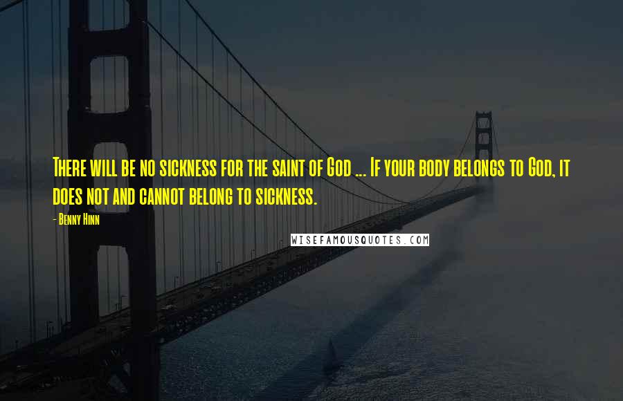 Benny Hinn Quotes: There will be no sickness for the saint of God ... If your body belongs to God, it does not and cannot belong to sickness.