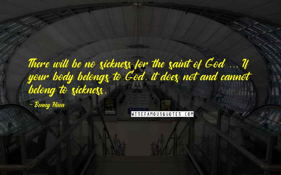 Benny Hinn Quotes: There will be no sickness for the saint of God ... If your body belongs to God, it does not and cannot belong to sickness.