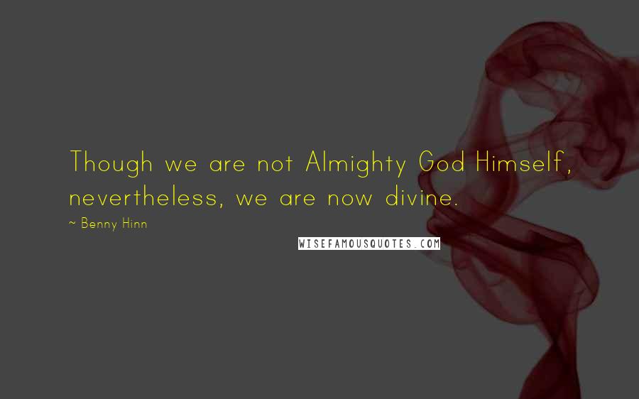 Benny Hinn Quotes: Though we are not Almighty God Himself, nevertheless, we are now divine.