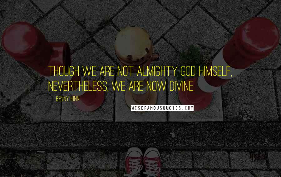 Benny Hinn Quotes: Though we are not Almighty God Himself, nevertheless, we are now divine.