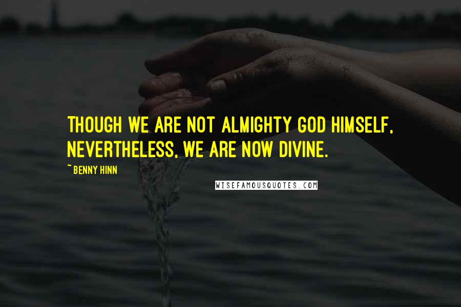 Benny Hinn Quotes: Though we are not Almighty God Himself, nevertheless, we are now divine.