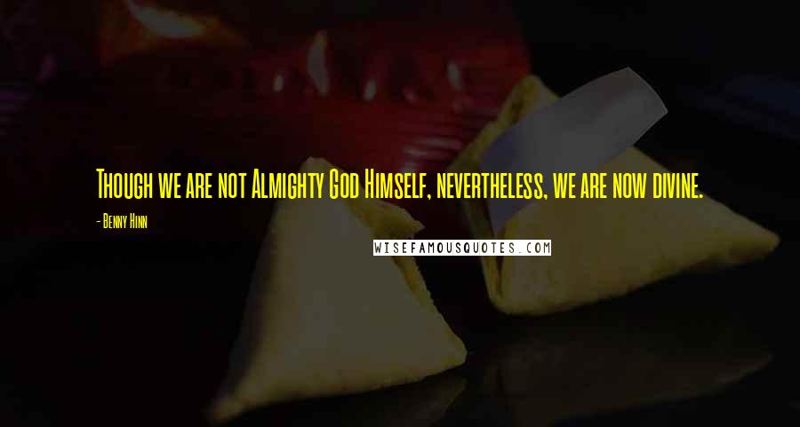 Benny Hinn Quotes: Though we are not Almighty God Himself, nevertheless, we are now divine.