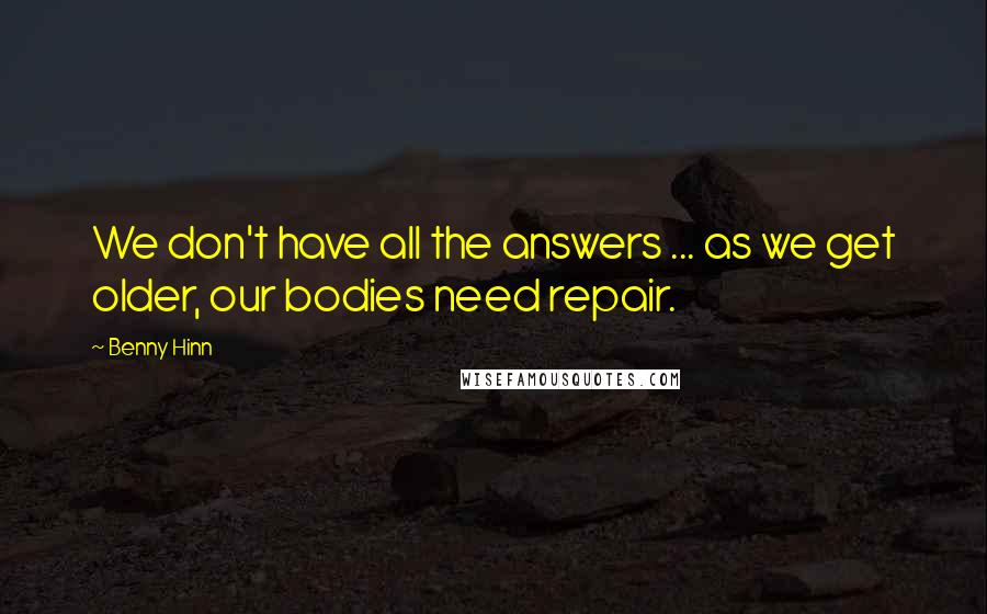 Benny Hinn Quotes: We don't have all the answers ... as we get older, our bodies need repair.