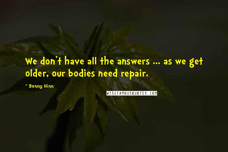 Benny Hinn Quotes: We don't have all the answers ... as we get older, our bodies need repair.