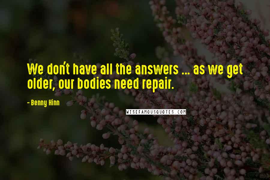 Benny Hinn Quotes: We don't have all the answers ... as we get older, our bodies need repair.